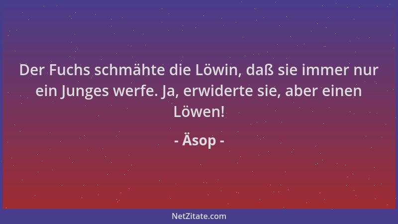 Äsop - Der Fuchs schmähte die Löwin, daß sie immer nur ein Junges werfe. Ja, erwiderte sie, aber einen Löwen!...