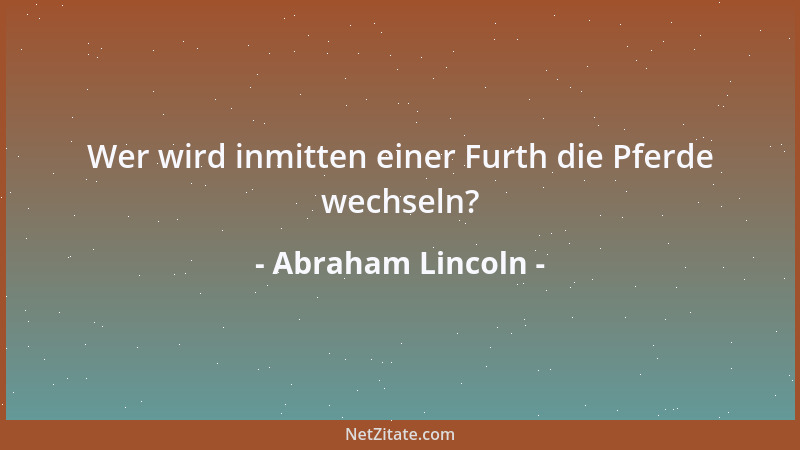Abraham Lincoln - Wer wird inmitten einer Furth die Pferde wechseln?...