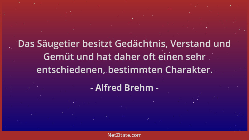 Alfred Brehm - Das Säugetier besitzt Gedächtnis, Verstand und Gemüt und hat daher oft einen sehr entschiedenen, bestimmten...