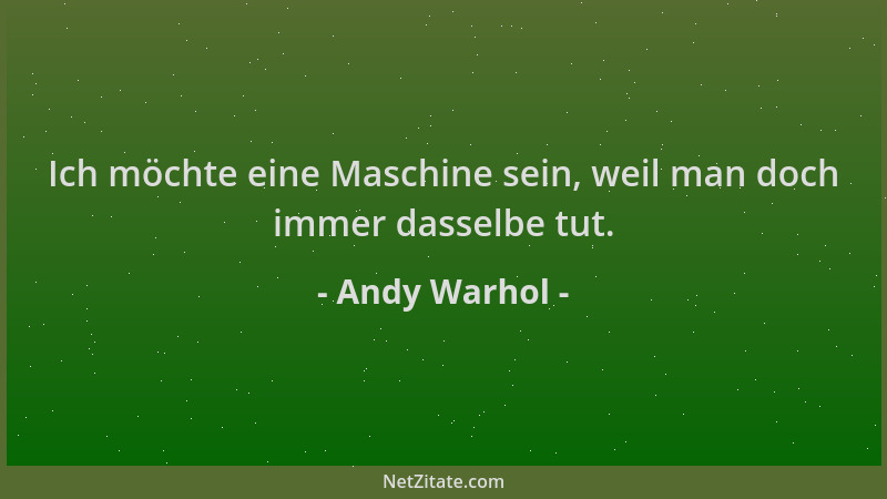 Andy Warhol - Ich möchte eine Maschine sein, weil man doch immer dasselbe tut....