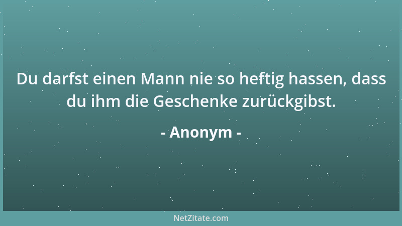 Anonym - Du darfst einen Mann nie so heftig hassen, dass du ihm die Geschenke zurückgibst....
