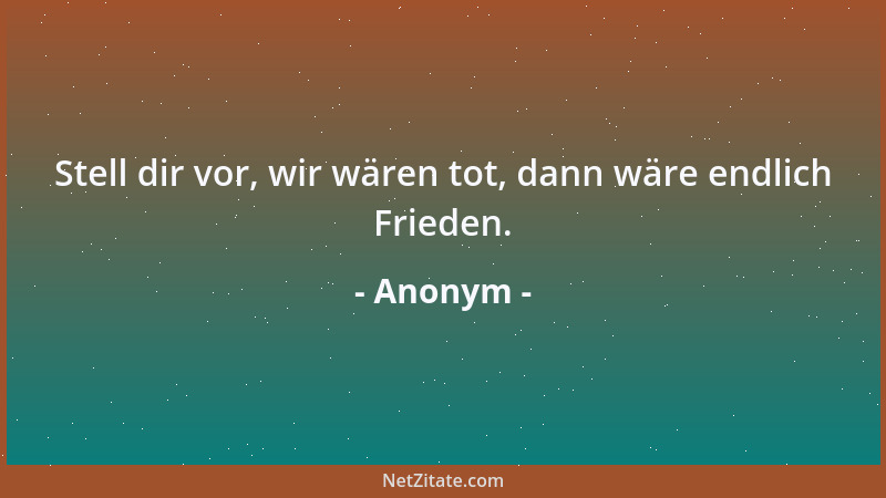 Anonym - Stell dir vor, wir wären tot, dann wäre endlich Frieden....