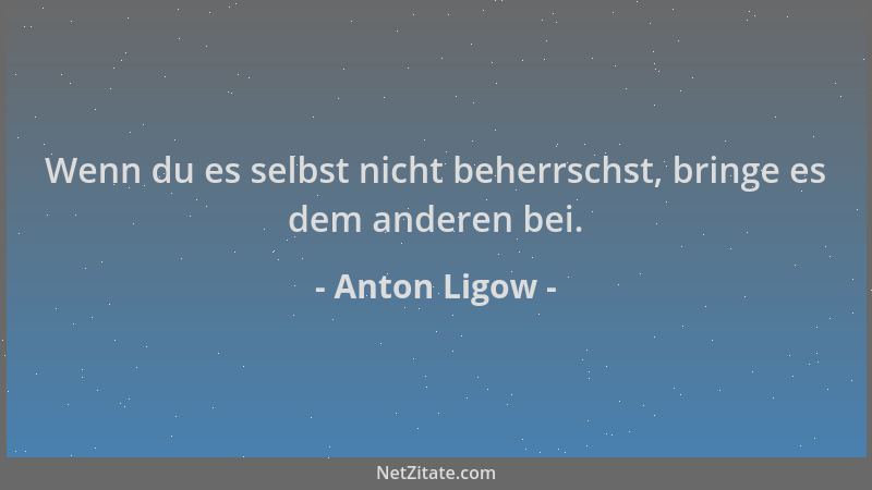 Anton Ligow - Wenn du es selbst nicht beherrschst, bringe es dem anderen bei....