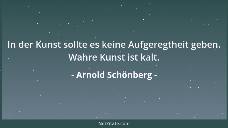 Arnold Schönberg - In der Kunst sollte es keine Aufgeregtheit geben. Wahre Kunst ist kalt....