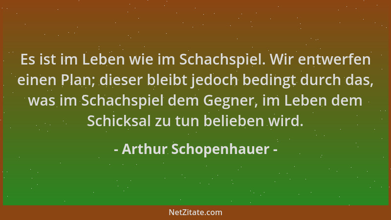 Arthur Schopenhauer - Es ist im Leben wie im Schachspiel. Wir entwerfen einen Plan; dieser bleibt jedoch bedingt durch das,...