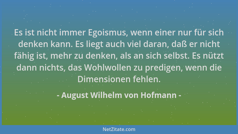 August Wilhelm von Hofmann - Es ist nicht immer Egoismus, wenn einer nur für sich denken kann. Es liegt auch viel daran, da...