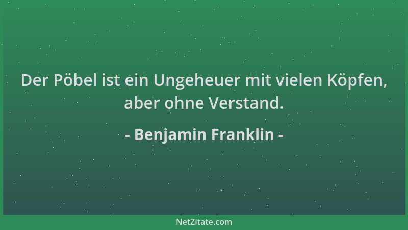 Benjamin Franklin - Der Pöbel ist ein Ungeheuer mit vielen Köpfen, aber ohne Verstand....