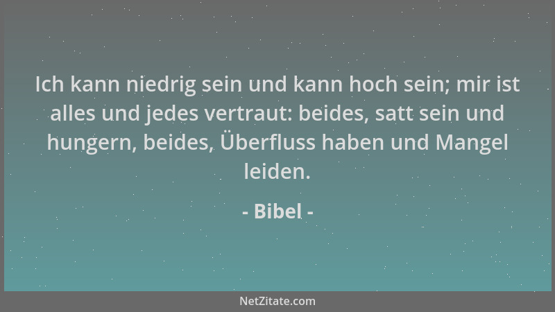 Bibel - Ich kann niedrig sein und kann hoch sein; mir ist alles und jedes vertraut: beides, satt sein und hungern, beides,...