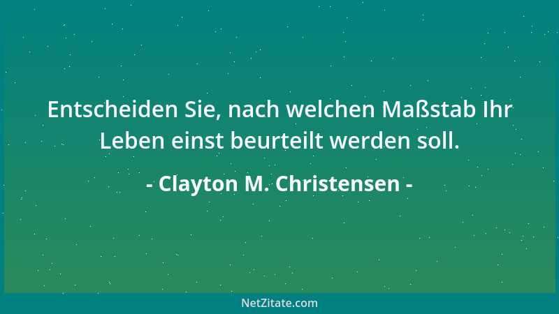 Clayton M. Christensen - Entscheiden Sie, nach welchen Maßstab Ihr Leben einst beurteilt werden soll....