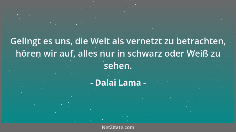 Dalai Lama - Gelingt es uns, die Welt als vernetzt zu betrachten, hören wir auf, alles nur in schwarz oder Weiß zu sehen....