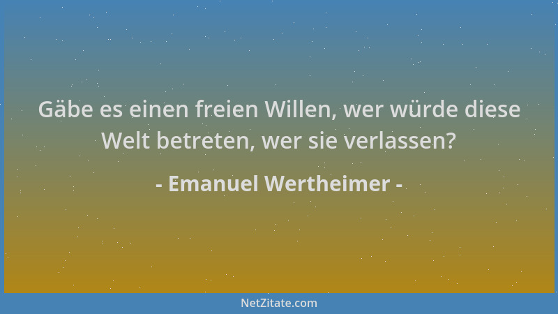 Emanuel Wertheimer - Gäbe es einen freien Willen, wer würde diese Welt betreten, wer sie verlassen?...