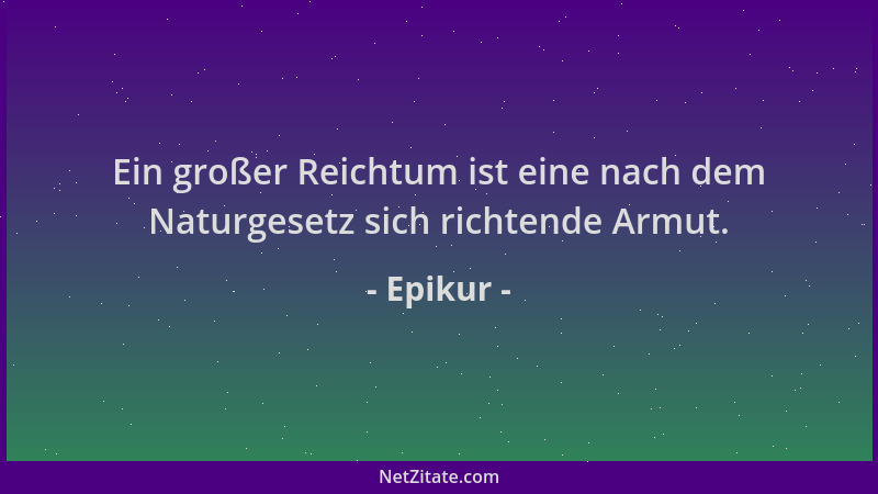 Epikur - Ein großer Reichtum ist eine nach dem Naturgesetz sich richtende Armut....