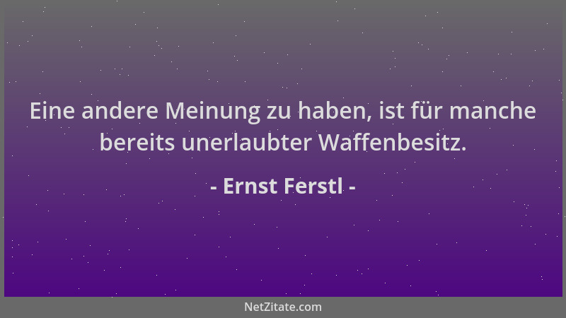 Ernst Ferstl - Eine andere Meinung zu haben, ist für manche bereits unerlaubter Waffenbesitz....