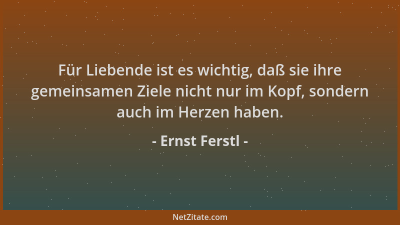 Ernst Ferstl - Für Liebende ist es wichtig, daß sie ihre gemeinsamen Ziele nicht nur im Kopf, sondern auch im Herzen haben....