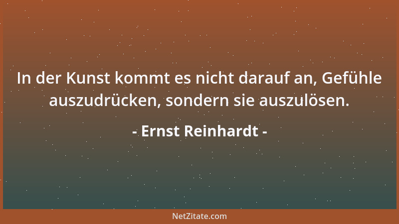 Ernst Reinhardt - In der Kunst kommt es nicht darauf an, Gefühle auszudrücken, sondern sie auszulösen....