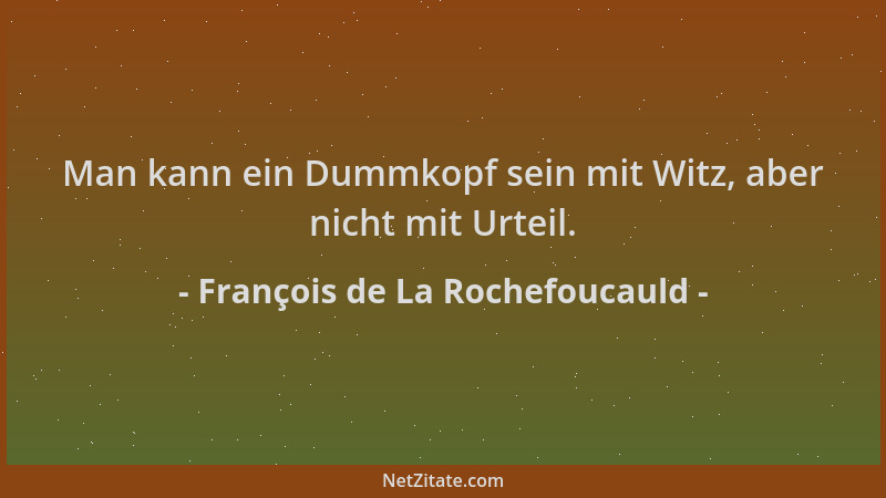 François de La Rochefoucauld - Man kann ein Dummkopf sein mit Witz, aber nicht mit Urteil....