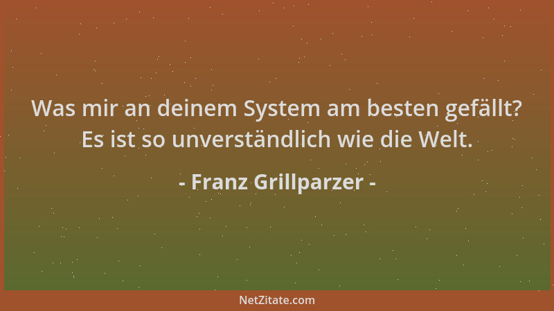 Franz Grillparzer - Was mir an deinem System am besten gefällt? Es ist so unverständlich wie die Welt....