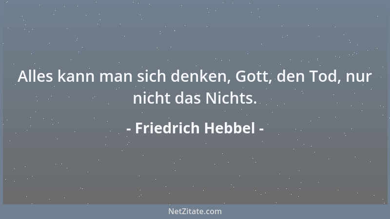 Friedrich Hebbel - Alles kann man sich denken, Gott, den Tod, nur nicht das Nichts....