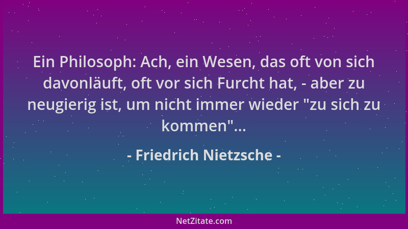 Friedrich Nietzsche - Ein Philosoph: Ach, ein Wesen, das oft von sich davonläuft, oft vor sich Furcht hat, - aber zu neugie...
