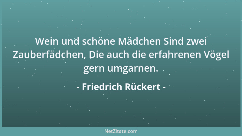 Friedrich Rückert - Wein und schöne Mädchen Sind zwei Zauberfädchen, Die auch die erfahrenen Vögel gern umgarnen....