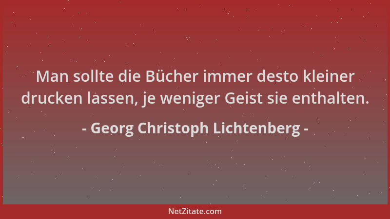 Georg Christoph Lichtenberg - Man sollte die Bücher immer desto kleiner drucken lassen, je weniger Geist sie enthalten....