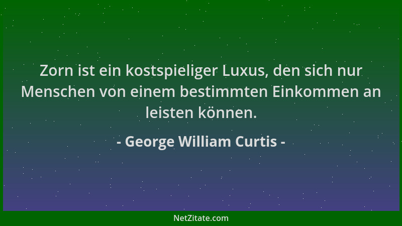 George William Curtis - Zorn ist ein kostspieliger Luxus, den sich nur Menschen von einem bestimmten Einkommen an leisten k...
