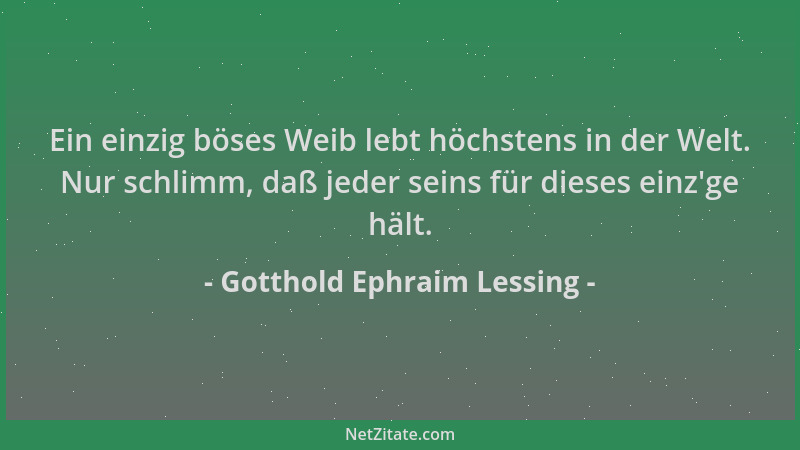 Gotthold Ephraim Lessing - Ein einzig böses Weib lebt höchstens in der Welt. Nur schlimm, daß jeder seins für dieses einz 'g...