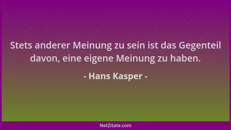 Hans Kasper - Stets anderer Meinung zu sein ist das Gegenteil davon, eine eigene Meinung zu haben....