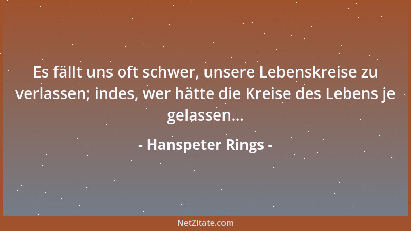 Hanspeter Rings - Es fällt uns oft schwer, unsere Lebenskreise zu verlassen; indes, wer hätte die Kreise des Lebens je gela...