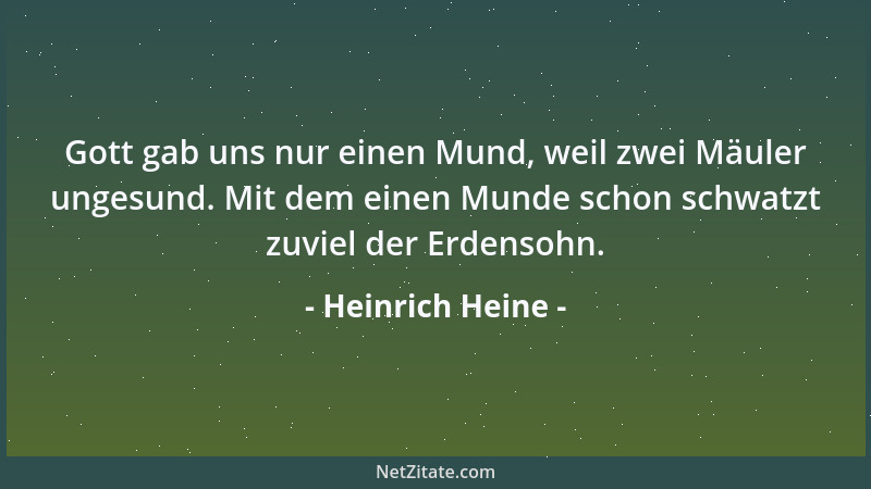 Heinrich Heine - Gott gab uns nur einen Mund, weil zwei Mäuler ungesund. Mit dem einen Munde schon schwatzt zuviel der Erde...
