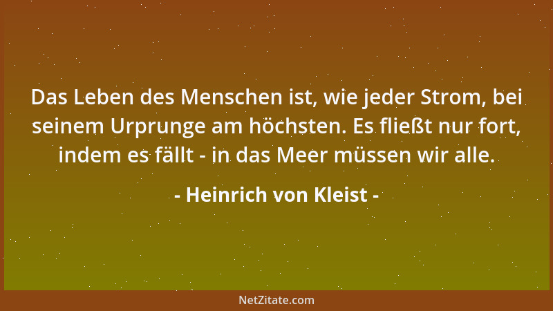 Heinrich von Kleist - Das Leben des Menschen ist, wie jeder Strom, bei seinem Urprunge am höchsten. Es fließt nur fort, ind...