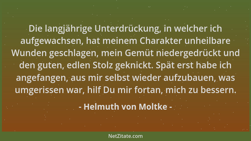 Helmuth von Moltke - Die langjährige Unterdrückung, in welcher ich aufgewachsen, hat meinem Charakter unheilbare Wunden ges...