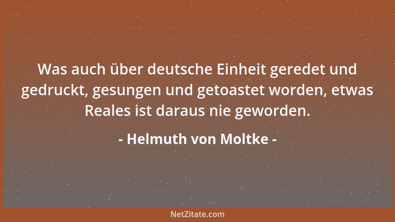 Helmuth von Moltke - Was auch über deutsche Einheit geredet und gedruckt, gesungen und getoastet worden, etwas Reales ist d...
