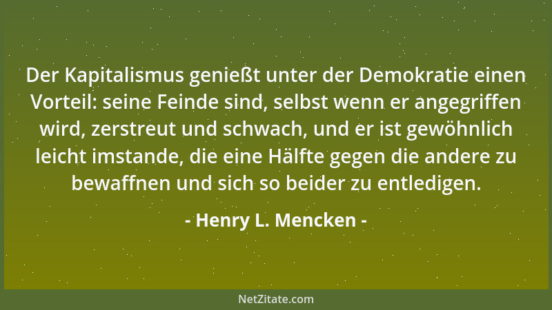Henry L. Mencken - Der Kapitalismus genießt unter der Demokratie einen Vorteil: seine Feinde sind, selbst wenn er angegriff...