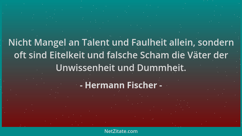 Hermann Fischer - Nicht Mangel an Talent und Faulheit allein, sondern oft sind Eitelkeit und falsche Scham die Väter der Un...