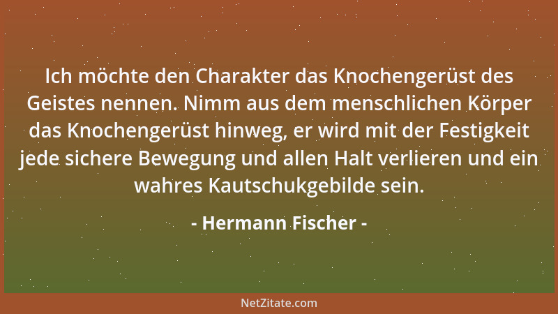 Hermann Fischer - Ich möchte den Charakter das Knochengerüst des Geistes nennen. Nimm aus dem menschlichen Körper das Knoch...