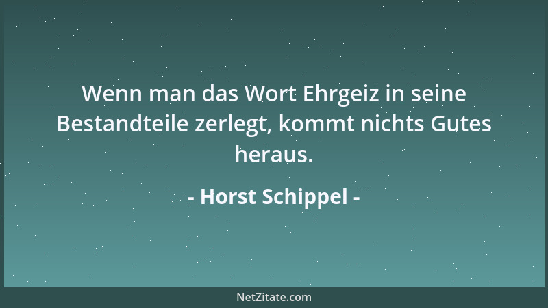 Horst Schippel - Wenn man das Wort Ehrgeiz in seine Bestandteile zerlegt, kommt nichts Gutes heraus....