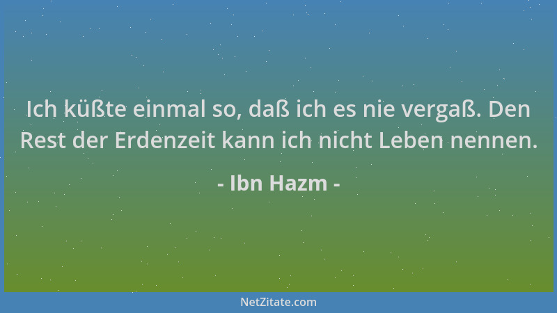 Ibn Hazm - Ich küßte einmal so, daß ich es nie vergaß. Den Rest der Erdenzeit kann ich nicht Leben nennen....