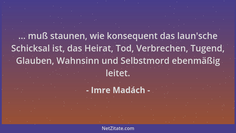 Imre Madách - ... muß staunen, wie konsequent das laun 'sche Schicksal ist, das Heirat, Tod, Verbrechen, Tugend, Glauben, Wa...