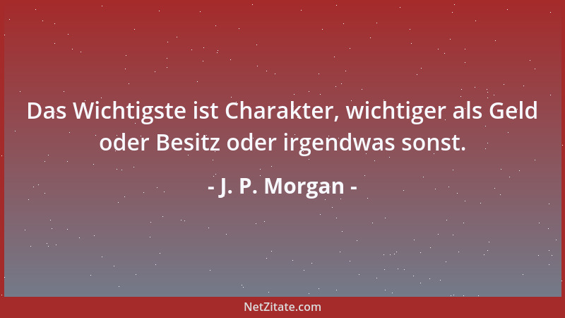 J. P. Morgan - Das Wichtigste ist Charakter, wichtiger als Geld oder Besitz oder irgendwas sonst....
