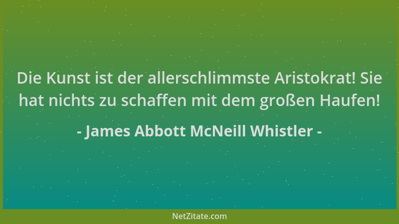James Abbott McNeill Whistler - Die Kunst ist der allerschlimmste Aristokrat! Sie hat nichts zu schaffen mit dem großen Hau...