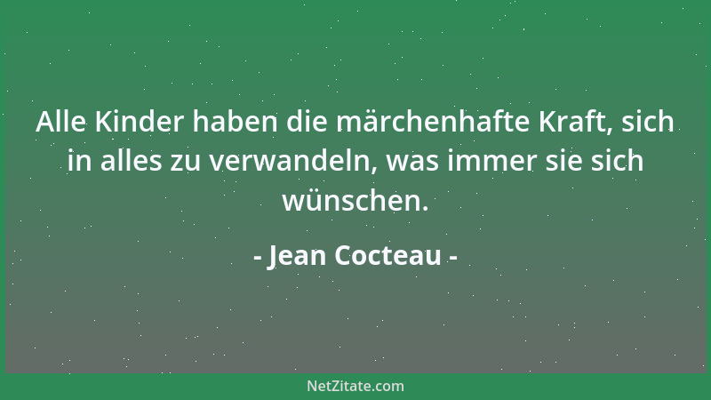 Jean Cocteau - Alle Kinder haben die märchenhafte Kraft, sich in alles zu verwandeln, was immer sie sich wünschen....