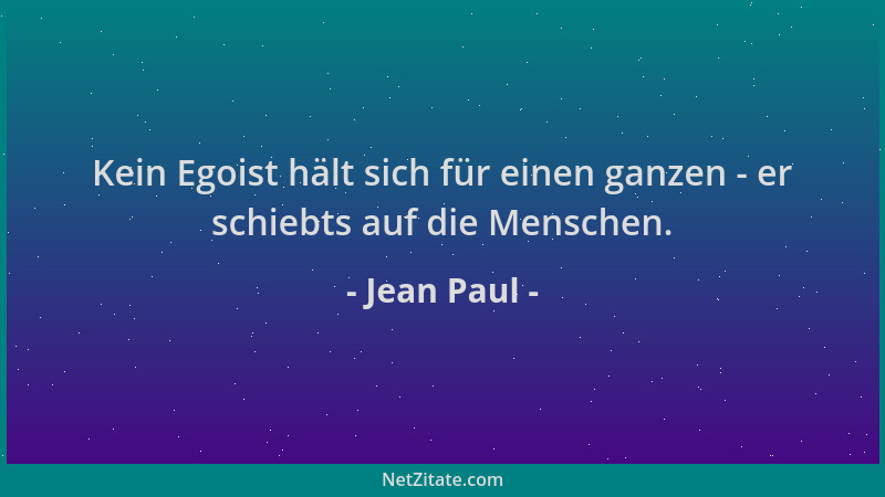 Jean Paul - Kein Egoist hält sich für einen ganzen - er schiebts auf die Menschen....
