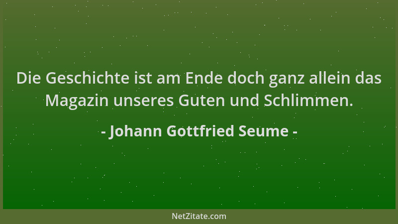 Johann Gottfried Seume - Die Geschichte ist am Ende doch ganz allein das Magazin unseres Guten und Schlimmen....