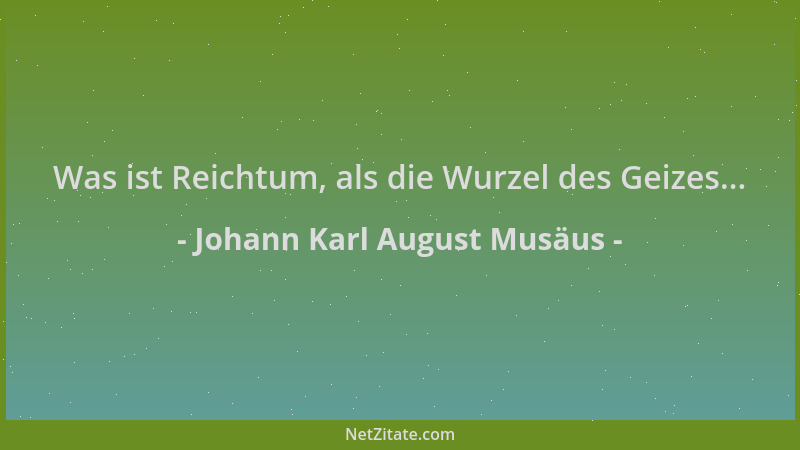 Johann Karl August Musäus - Was ist Reichtum, als die Wurzel des Geizes......
