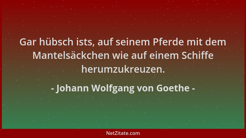 Johann Wolfgang von Goethe - Gar hübsch ists, auf seinem Pferde mit dem Mantelsäckchen wie auf einem Schiffe herumzukreuzen...