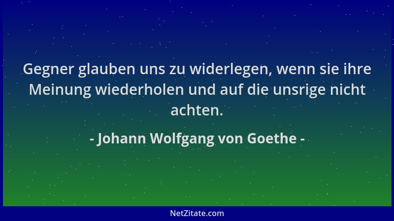 Johann Wolfgang von Goethe - Gegner glauben uns zu widerlegen, wenn sie ihre Meinung wiederholen und auf die unsrige nicht...