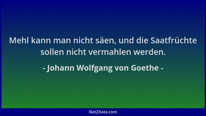 Johann Wolfgang von Goethe - Mehl kann man nicht säen, und die Saatfrüchte sollen nicht vermahlen werden....