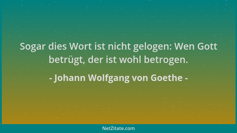 Johann Wolfgang von Goethe - Sogar dies Wort ist nicht gelogen: Wen Gott betrügt, der ist wohl betrogen....