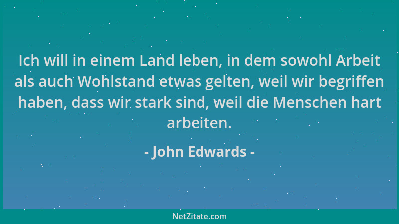 John Edwards - Ich will in einem Land leben, in dem sowohl Arbeit als auch Wohlstand etwas gelten, weil wir begriffen haben...